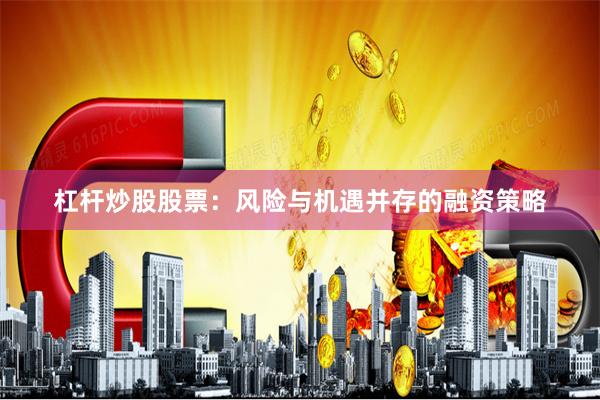 杠杆炒股股票：风险与机遇并存的融资策略