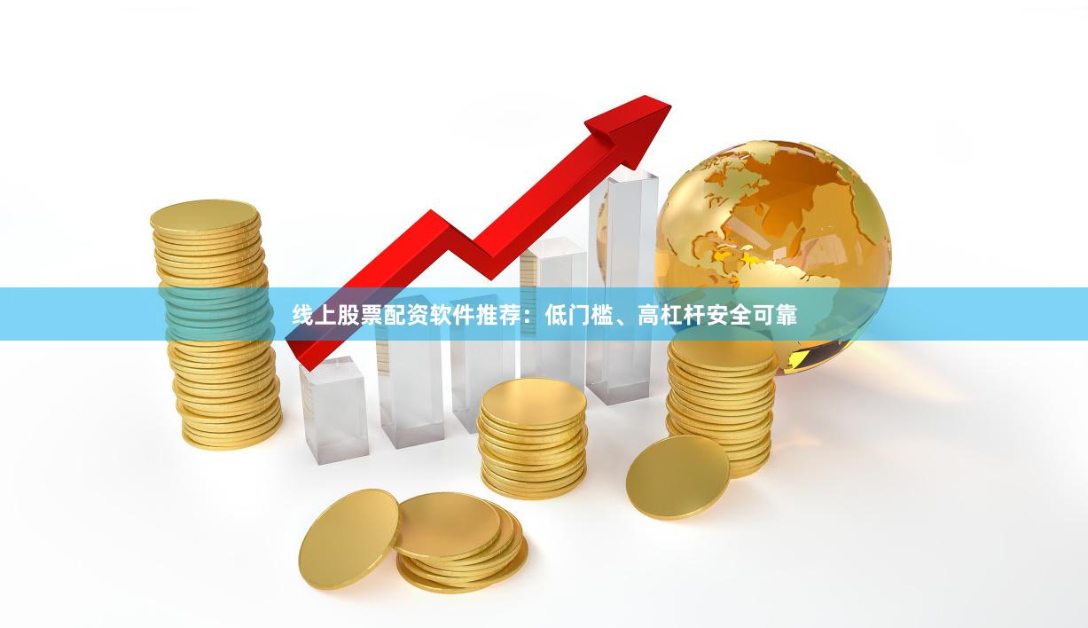 线上股票配资软件推荐：低门槛、高杠杆安全可靠