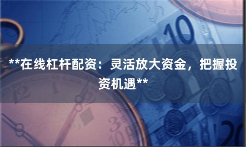 **在线杠杆配资：灵活放大资金，把握投资机遇**