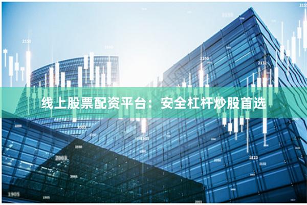 线上股票配资平台：安全杠杆炒股首选
