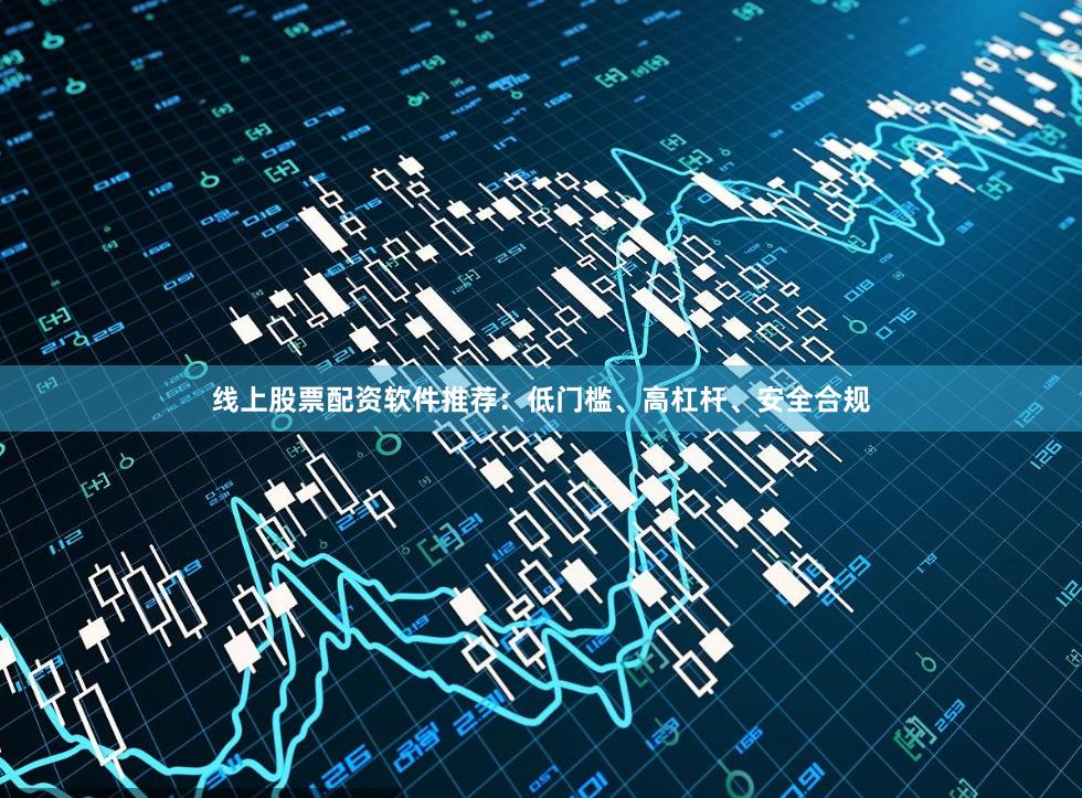 线上股票配资软件推荐：低门槛、高杠杆、安全合规