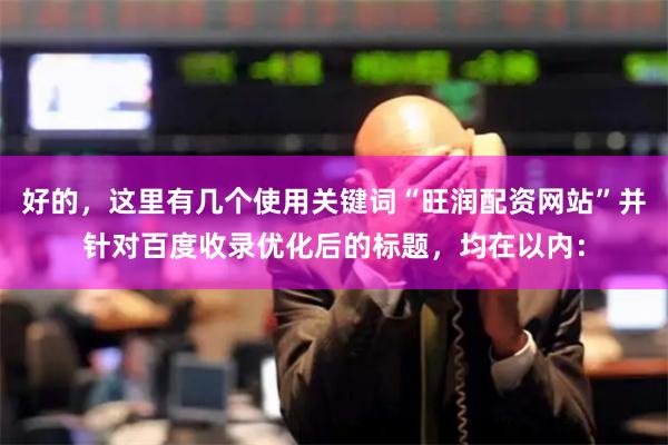 好的，这里有几个使用关键词“旺润配资网站”并针对百度收录优化后的标题，均在以内：