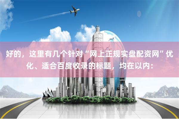 好的，这里有几个针对“网上正规实盘配资网”优化、适合百度收录的标题，均在以内：