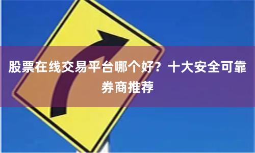 股票在线交易平台哪个好？十大安全可靠券商推荐