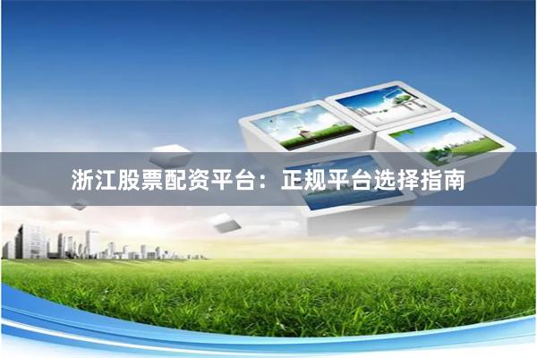 浙江股票配资平台：正规平台选择指南