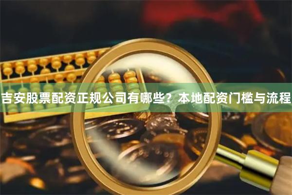 吉安股票配资正规公司有哪些？本地配资门槛与流程
