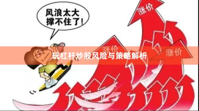 玩杠杆炒股风险与策略解析