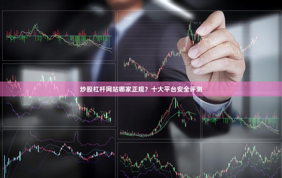 炒股杠杆网站哪家正规？十大平台安全评测