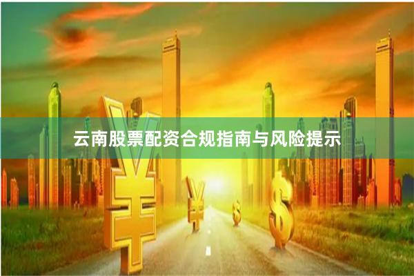 云南股票配资合规指南与风险提示