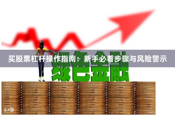 买股票杠杆操作指南：新手必看步骤与风险警示